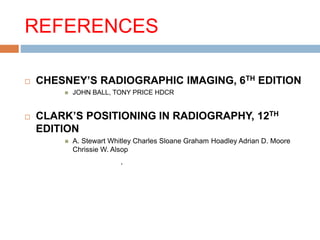 REFERENCES
 CHESNEY’S RADIOGRAPHIC IMAGING, 6TH EDITION
 JOHN BALL, TONY PRICE HDCR
 CLARK’S POSITIONING IN RADIOGRAPHY, 12TH
EDITION
 A. Stewart Whitley Charles Sloane Graham Hoadley Adrian D. Moore
Chrissie W. Alsop
.
 