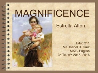 MAGNIFICENCE
Estrella Alfon
Educ 211
Ma. Isabel B. Cruz
MAE- English
3rd
Tri. AY 2015- 2016
 