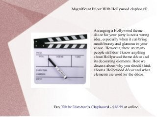 Magnificent Décor With Hollywood clapboard?




                       Arranging a Hollywood theme
                       décor for your party is not a wrong
                       idea, especially when it can bring
                       much beauty and glamour to your
                       venue. However, there are many
                       people still don’t know anything
                       about Hollywood theme décor and
                       its decorating elements. Here we
                       discuss about why you should think
                       about a Hollywood décor and what
                       elements are used for the décor.




Buy White Director's Clapboard - $14.99 at online
 