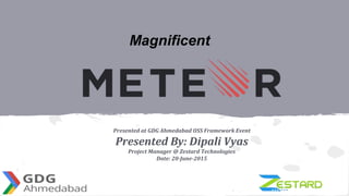 Presented at GDG Ahmedabad OSS Framework Event
Presented By: Dipali Vyas
Project Manager @ Zestard Technologies
Date: 20-June-2015
Magnificent
 