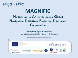 MAGNIFIC
Multiplying in Africa European Global
Navigation Initiatives Fostering Interlaced
Cooperation
European Space Solution
Workshop on Galileo Search & Rescue
Presented by Philippe LARHANTEC/Thales Alenia Space
 