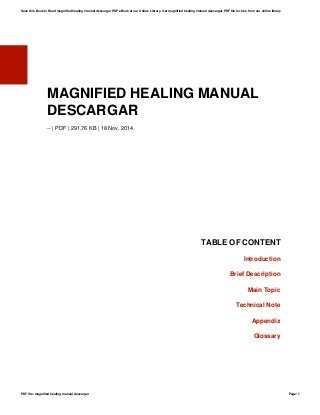 MAGNIFIED HEALING MANUAL
DESCARGAR
-- | PDF | 291.76 KB | 18 Nov, 2014
TABLE OF CONTENT
Introduction
Brief Description
Main Topic
Technical Note
Appendix
Glossary
Save this Book to Read magnified healing manual descargar PDF eBook at our Online Library. Get magnified healing manual descargar PDF file for free from our online library
PDF file: magnified healing manual descargar Page: 1
 