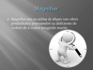 Magnifier Magnifiereste un utilitar de afişare care oferaposibilitateapersoanelor cu deficiente de vedere de a vedeaimaginilemarite. 