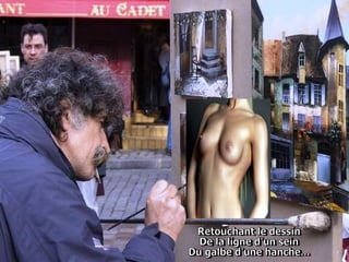 Retouchant le dessin  De la ligne d'un sein  Du galbe d'une hanche... 