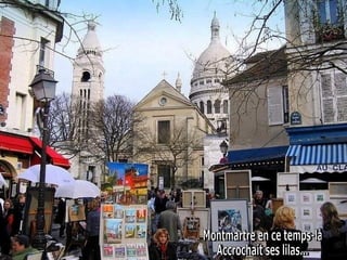 Montmartre en ce temps-là  Accrochait ses lilas...  