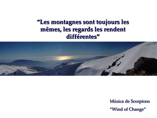 “ Les montagnes sont toujours les mêmes, les regards les rendent différentes” Música de Scorpions “ Wind of Change” 