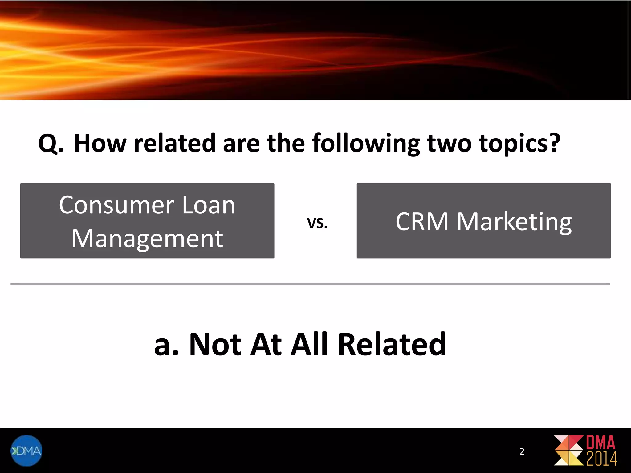 Q. How related are the following two topics? 
Consumer Loan 
Management 
VS. CRM Marketing 
a. Not At All Related 
2 
 