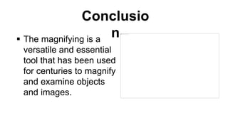 Conclusio
n
 The magnifying is a
versatile and essential
tool that has been used
for centuries to magnify
and examine objects
and images.
 