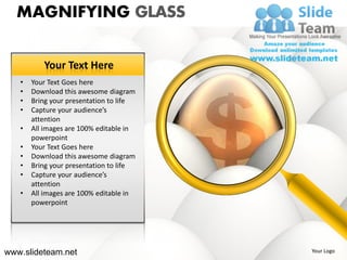 MAGNIFYING GLASS

          Your Text Here
   •   Your Text Goes here
   •   Download this awesome diagram
   •   Bring your presentation to life
   •   Capture your audience’s
       attention
   •   All images are 100% editable in
       powerpoint
   •   Your Text Goes here
   •   Download this awesome diagram
   •   Bring your presentation to life
   •   Capture your audience’s
       attention
   •   All images are 100% editable in
       powerpoint




www.slideteam.net                        Your Logo
 