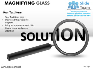 MAGNIFYING GLASS
 Your Text Here
 • Your Text Goes here
 • Download this awesome
   diagram
 • Bring your presentation to life




                    SOLUTION
 • Capture your audience’s
   attention




www.slideteam.net                    Your Logo
 