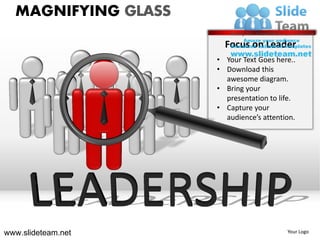 MAGNIFYING GLASS
                       Focus on Leader
                     • Your Text Goes here..
                     • Download this
                       awesome diagram.
                     • Bring your
                       presentation to life.
                     • Capture your
                       audience’s attention.




www.slideteam.net                        Your Logo
 