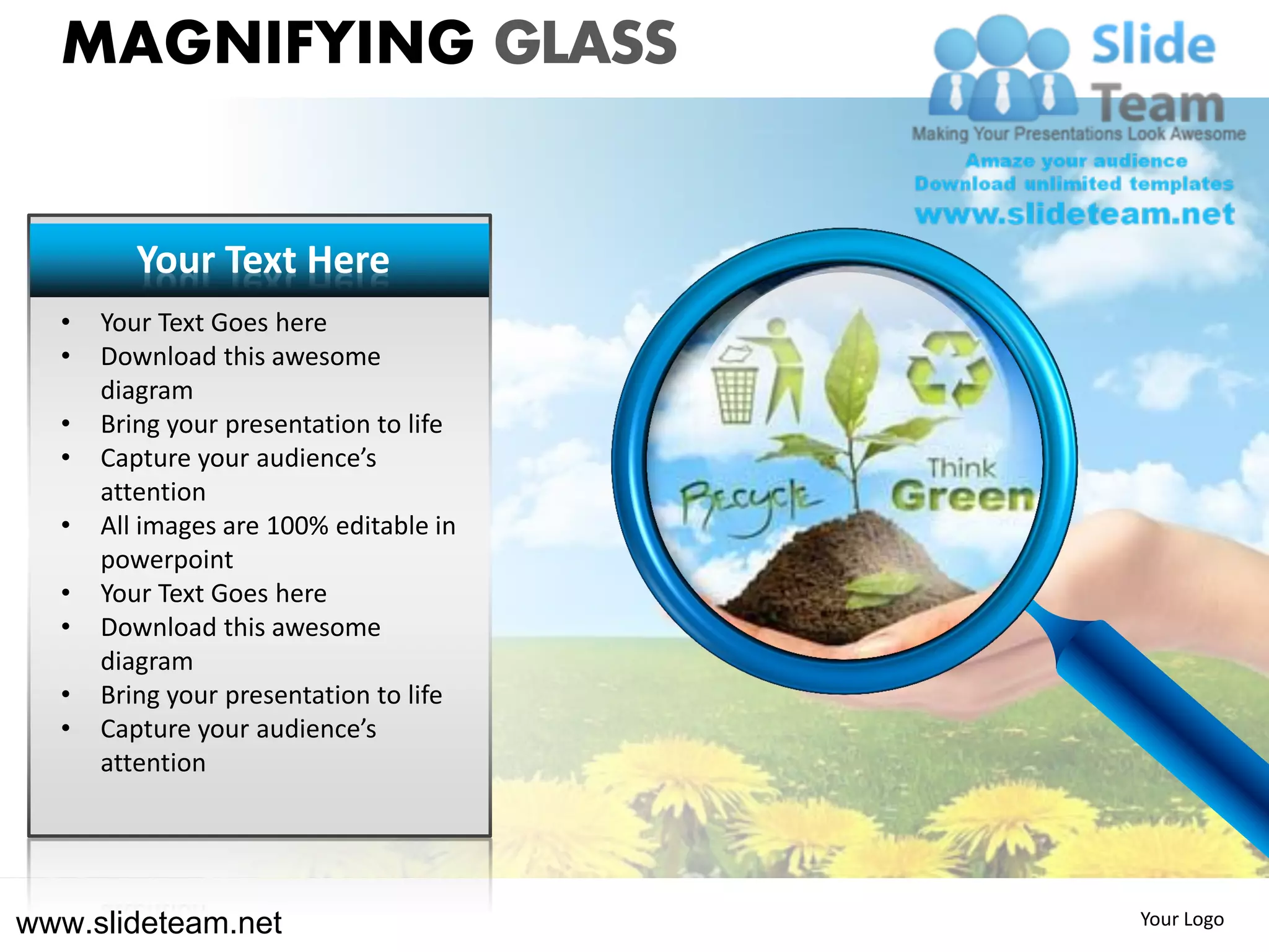 MAGNIFYING GLASS


         Your Text Here
  •   Your Text Goes here
  •   Download this awesome
      diagram
  •   Bring your presentation to life
  •   Capture your audience’s
      attention
  •   All images are 100% editable in
      powerpoint
  •   Your Text Goes here
  •   Download this awesome
      diagram
  •   Bring your presentation to life
  •   Capture your audience’s
      attention




www.slideteam.net                       Your Logo
 