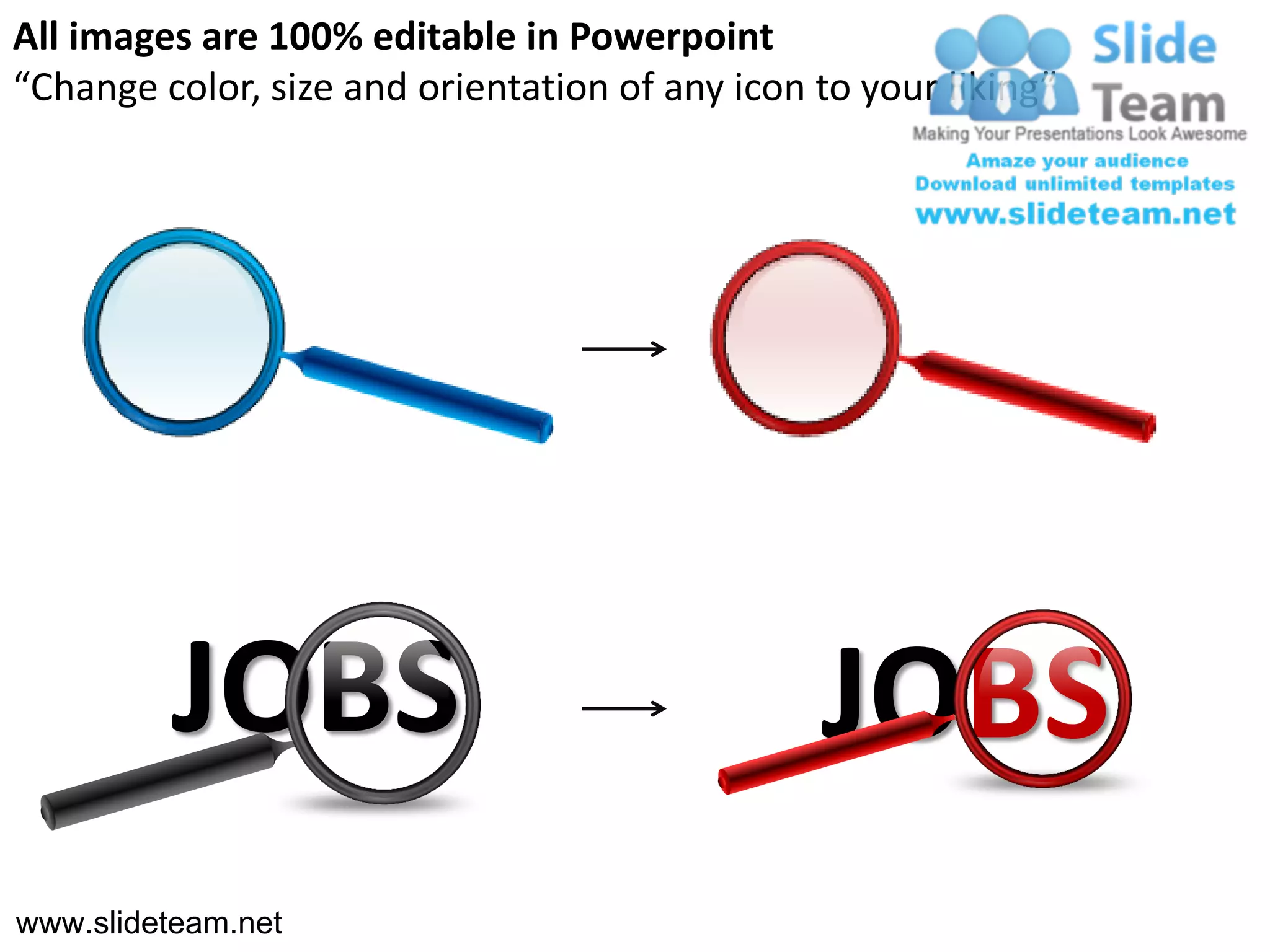 All images are 100% editable in Powerpoint
“Change color, size and orientation of any icon to your liking”




         JOBS                                   JOBS
www.slideteam.net
 