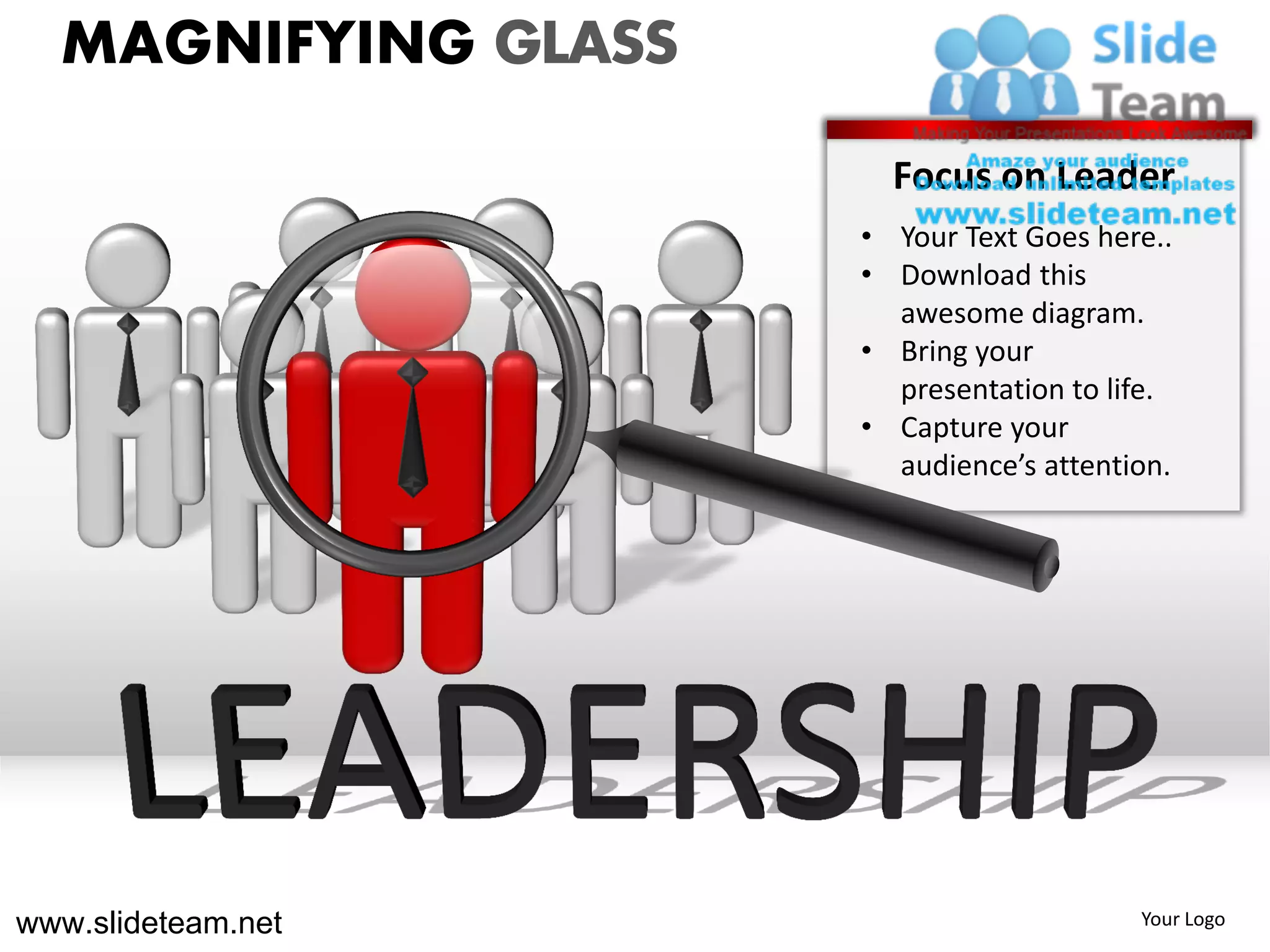 MAGNIFYING GLASS
                       Focus on Leader
                     • Your Text Goes here..
                     • Download this
                       awesome diagram.
                     • Bring your
                       presentation to life.
                     • Capture your
                       audience’s attention.




www.slideteam.net                        Your Logo
 