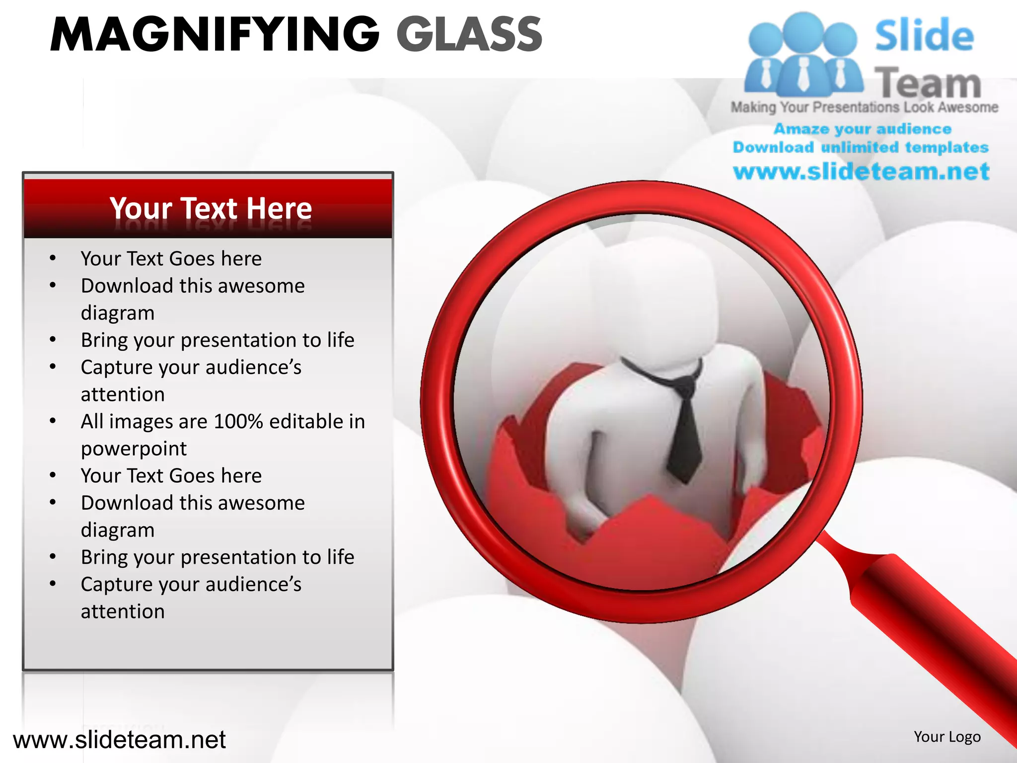 MAGNIFYING GLASS


         Your Text Here
  •   Your Text Goes here
  •   Download this awesome
      diagram
  •   Bring your presentation to life
  •   Capture your audience’s
      attention
  •   All images are 100% editable in
      powerpoint
  •   Your Text Goes here
  •   Download this awesome
      diagram
  •   Bring your presentation to life
  •   Capture your audience’s
      attention




www.slideteam.net                       Your Logo
 