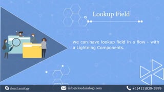 Lookup Field
We can have lookup field in a flow - with
a Lightning Components.
cloud.analogy info@cloudanalogy.com +1(415)830-3899
 