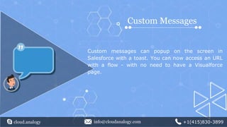 Custom Messages
Custom messages can popup on the screen in
Salesforce with a toast. You can now access an URL
with a flow - with no need to have a Visualforce
page.
cloud.analogy info@cloudanalogy.com +1(415)830-3899
 