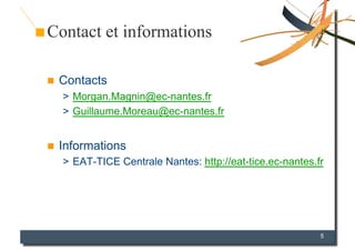 Contact et informations

    Contacts
     >  Morgan.Magnin@ec-nantes.fr
     >  Guillaume.Moreau@ec-nantes.fr


    Informations
     >  EAT-TICE Centrale Nantes: http://eat-tice.ec-nantes.fr




                                                             5
 