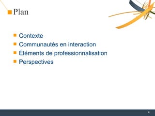 Plan

   Contexte
   Communautés en interaction
   Éléments de professionnalisation
   Perspectives




              ...