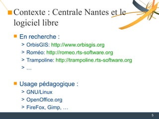 Contexte : Centrale Nantes et le
logiciel libre
   En recherche :
    >   OrbisGIS: http://www.orbisgis.org
    >   Roméo...