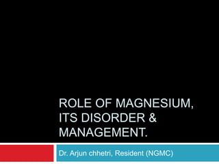 ROLE OF MAGNESIUM,
ITS DISORDER &
MANAGEMENT.
Dr. Arjun chhetri, Resident (NGMC)
 