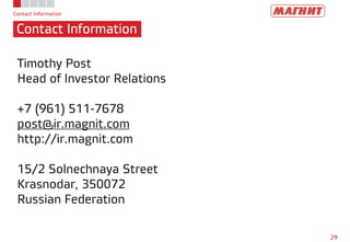 Contact Information
Contact Information
29
Timothy Post
Head of Investor Relations
+7 (961) 511-7678
post@ir.magnit.com
http://ir.magnit.com
15/2 Solnechnaya Street
Krasnodar, 350072
Russian Federation
 