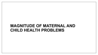 MAGNITUDE OF MATERNAL AND
CHILD HEALTH PROBLEMS
 