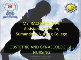 MS. RACHANA JOSHI
Assistant Professor,
Sumandeep Nursing College
OBSTETRIC AND GYNAECOLOGICAL
NURSING
Ms. Rachana Joshi, Assistant Professor,
Sumandeep Nursing College, SVDU
1
 