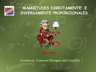 MAGNITUDES DIRECTAMENTE  E INVERSAMENTE PROPORCIONALES 2009 – 2010  Profesora  Ximena Obregón del Castillo 