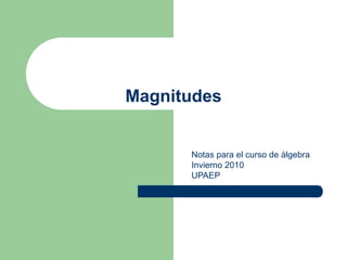 Magnitudes
Notas para el curso de álgebra
Invierno 2010
UPAEP
 