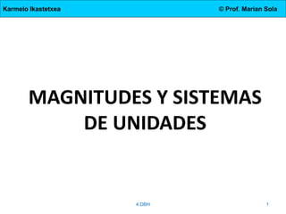 Karmelo Ikastetxea © Prof. Marian Sola
MAGNITUDES Y SISTEMAS
DE UNIDADES
4.DBH 1
 