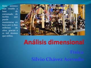 Física
Silvio Chávez Acevedo
Reloj atómico
más estable a
base de
entramado de
iterbio que
puede
mantenerse en
hora por 13 800
millones de
años, gracias a
10 mil átomos
que utiliza.
 