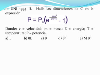 11. UNI 1994 II. Halla las dimensiones de C en la
expresión:
Donde: v = velocidad; m = masa; E = energía; T =
temperatura; P = potencia
a) L b) L c)  d) -1 e) M -1
 