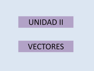 VECTORES
UNIDAD II