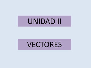 VECTORES
UNIDAD II
 
