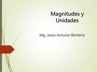 Magnitudes y
Unidades
Mg. Jesús Antonio Rentería
 