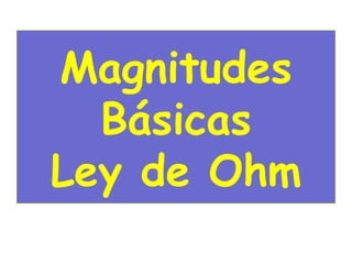 Magnitudes
  Básicas
Ley de Ohm
 