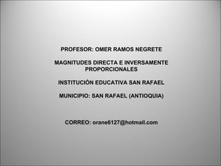PROFESOR: OMER RAMOS NEGRETE

MAGNITUDES DIRECTA E INVERSAMENTE
        PROPORCIONALES

 INSTITUCIÒN EDUCATIVA SAN RAFAEL

 MUNICIPIO: SAN RAFAEL (ANTIOQUIA)



   CORREO: orane6127@hotmail.com
 