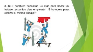 3. Si 3 hombres necesitan 24 días para hacer un 
trabajo, ¿cuántos días emplearán 18 hombres para 
realizar el mismo trabajo? 
 