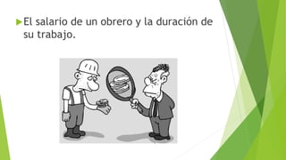 El salario de un obrero y la duración de 
su trabajo. 
