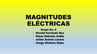 MAGNITUDES
ELÉCTRICAS
Grupo No. 6
• Ronald Fernando Roa
• Diana Gabriela Ardila
• Julián Andrés Lozano
• Anngy Giuliana Rojas
 