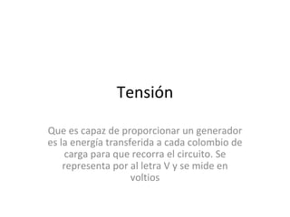 Tensión Que es capaz de proporcionar un generador es la energía transferida a cada colombio de carga para que recorra el circuito. Se representa por al letra V y se mide en voltios 