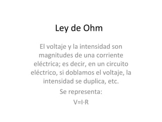 Ley de Ohm El voltaje y la intensidad son magnitudes de una corriente eléctrica; es decir, en un circuito eléctrico, si doblamos el voltaje, la intensidad se duplica, etc. Se representa: V=I·R 