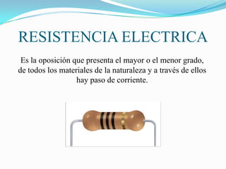 RESISTENCIA ELECTRICA
 Es la oposición que presenta el mayor o el menor grado,
de todos los materiales de la naturaleza y a través de ellos
                  hay paso de corriente.
 