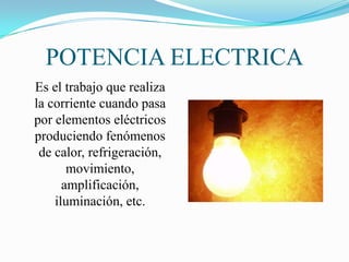 POTENCIA ELECTRICA
Es el trabajo que realiza
la corriente cuando pasa
por elementos eléctricos
produciendo fenómenos
 de calor, refrigeración,
       movimiento,
      amplificación,
    iluminación, etc.
 