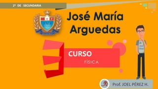 Creada por: Andres Rios M. Design
José María
Arguedas
2º DE SECUNDARIA
CURSO
FÍSICA
Prof. JOEL PÉREZ H.
 