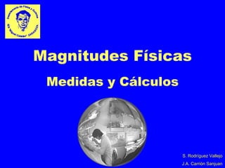 Magnitudes Físicas
 Medidas y Cálculos




                      S. Rodríguez Vallejo
                      J.A. Carrión Sanjuan
 