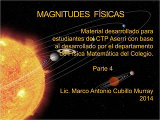 MAGNITUDES FÍSICAS
Material desarrollado para
estudiantes del CTP Aserrí con base
al desarrollado por el departamento
de Física Matemática del Colegio.
Parte 4
Lic. Marco Antonio Cubillo Murray
2014
 