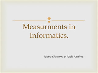  
Measurments in 
Informatics. 
Fátima Chamorro & Paula Ramírez. 
 