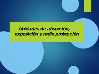 Unidades de absorción,
exposición y radio protección
 